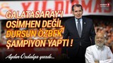Galatasaray'ı Osimhen değil, Dursun Özbek şampiyon yaptı